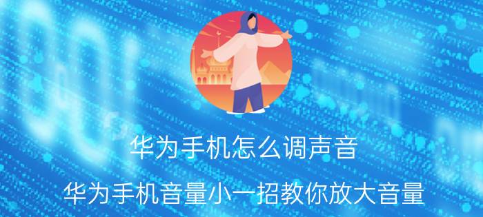 华为手机怎么调声音 华为手机音量小一招教你放大音量？